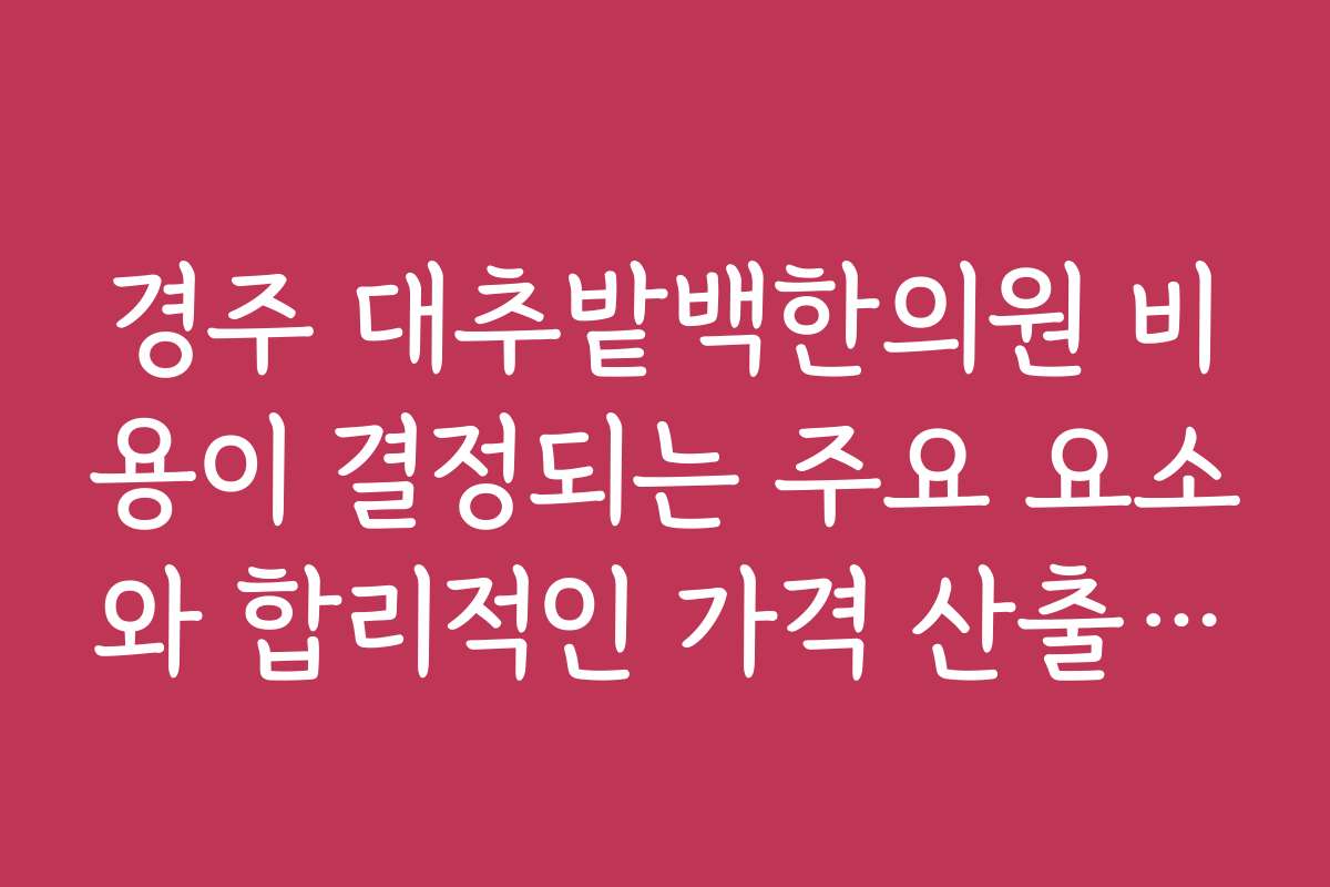 경주 대추밭백한의원 비용이 결정되는 주요 요소와 합리적인 가격 산출법을 알려주세요