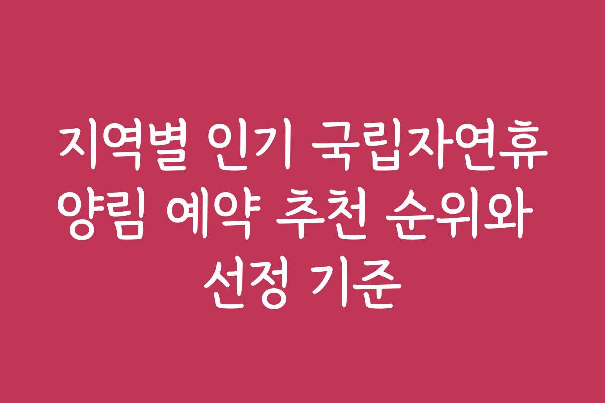 지역별 인기 국립자연휴양림 예약 추천 순위와 선정 기준