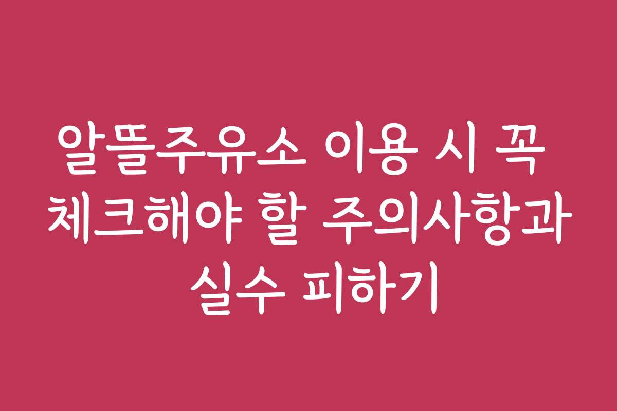 알뜰주유소 이용 시 꼭 체크해야 할 주의사항과 실수 피하기