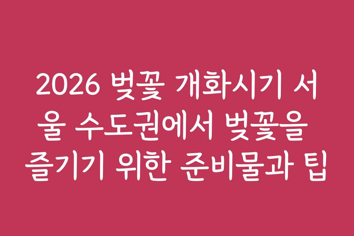 2026 벚꽃 개화시기 서울 수도권에서 벚꽃을 즐기기 위한 준비물과 팁