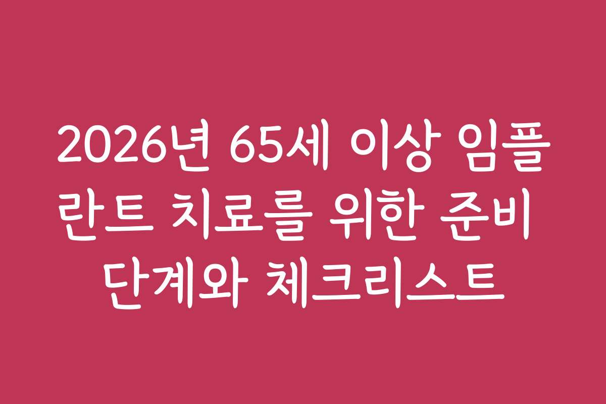 2026년 65세 이상 임플란트 치료를 위한 준비 단계와 체크리스트