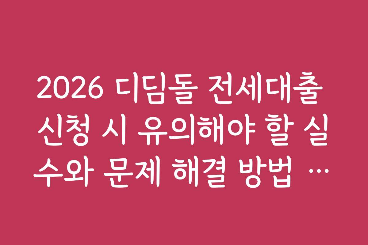 2026 디딤돌 전세대출 신청 시 유의해야 할 실수와 문제 해결 방법 제시