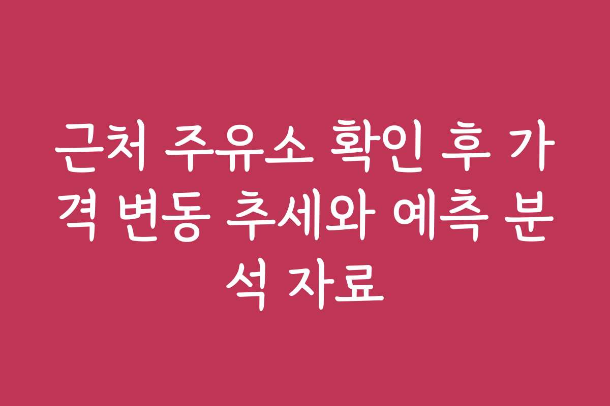 근처 주유소 확인 후 가격 변동 추세와 예측 분석 자료