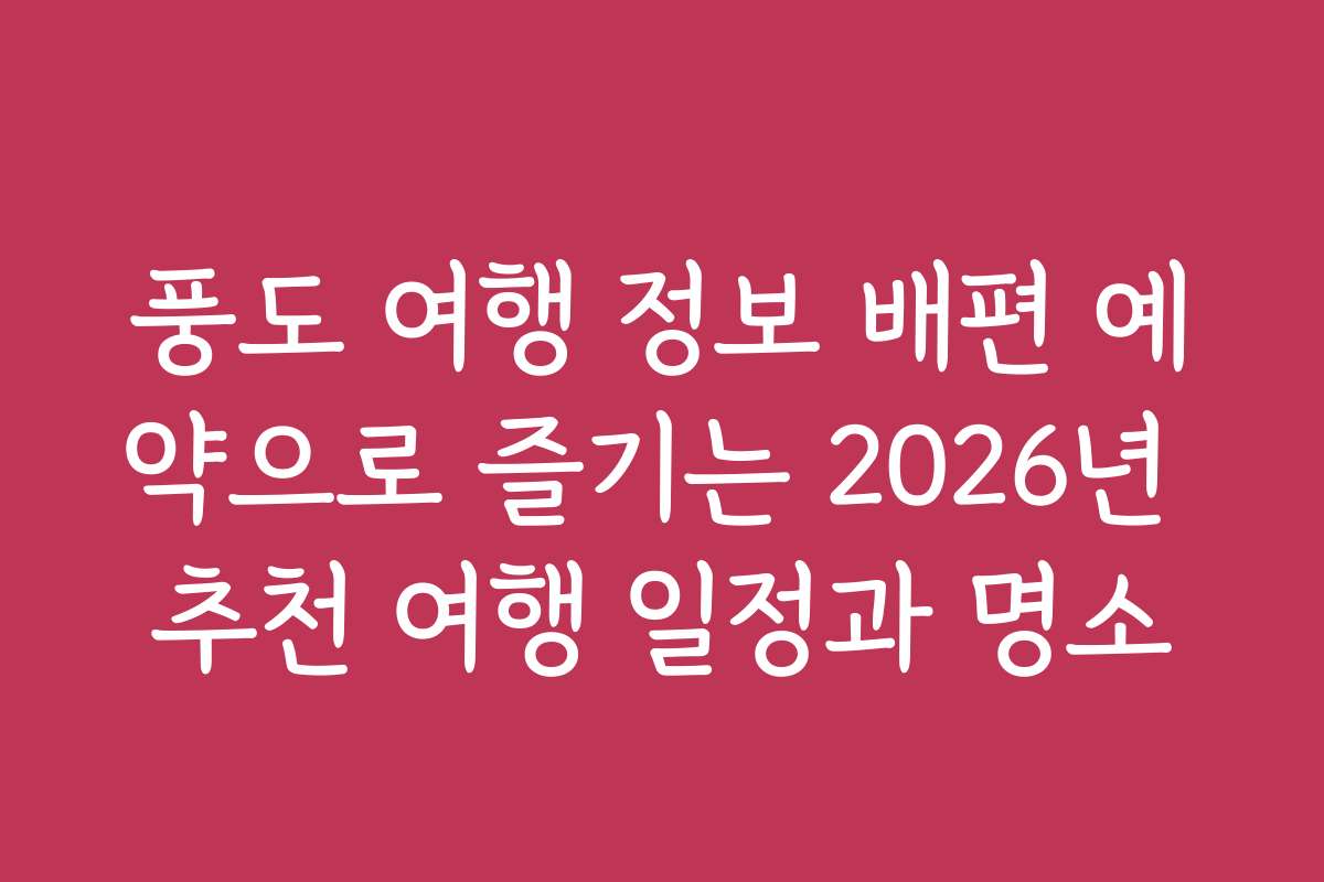 풍도 여행 정보 배편 예약으로 즐기는 2026년 추천 여행 일정과 명소