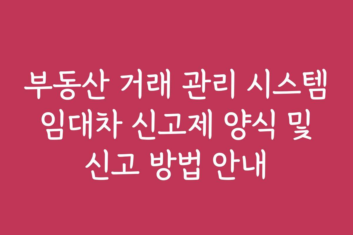 부동산 거래 관리 시스템 임대차 신고제 양식 및 신고 방법 안내
