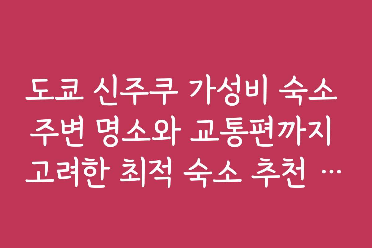 도쿄 신주쿠 가성비 숙소 주변 명소와 교통편까지 고려한 최적 숙소 추천 리스트