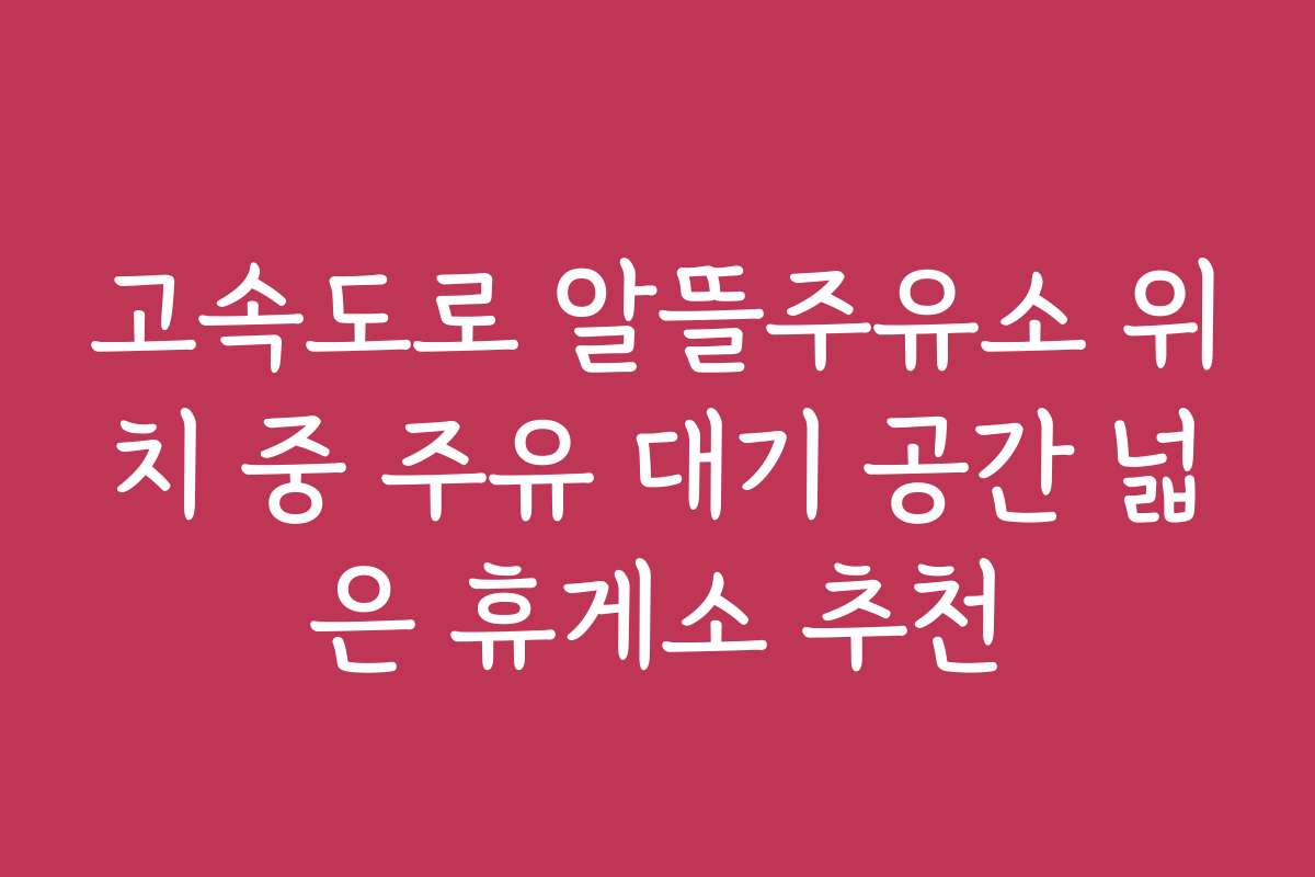 고속도로 알뜰주유소 위치 중 주유 대기 공간 넓은 휴게소 추천