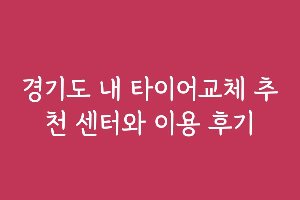 경기도 내 타이어교체 추천 센터와 이용 후기