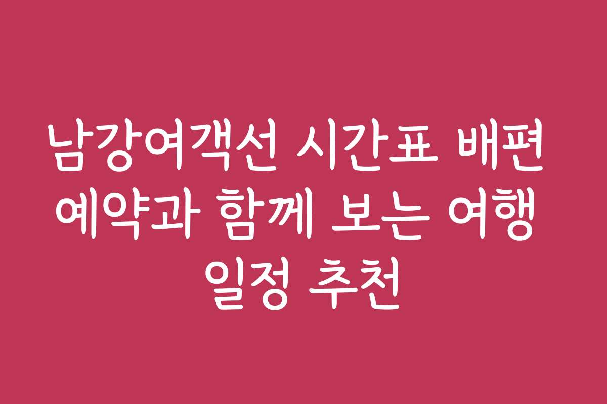 남강여객선 시간표 배편 예약과 함께 보는 여행 일정 추천