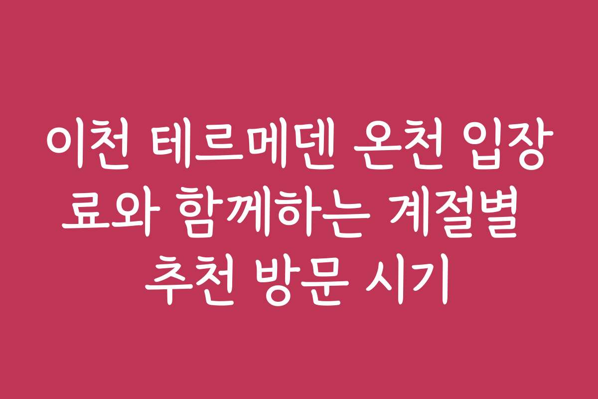 이천 테르메덴 온천 입장료와 함께하는 계절별 추천 방문 시기