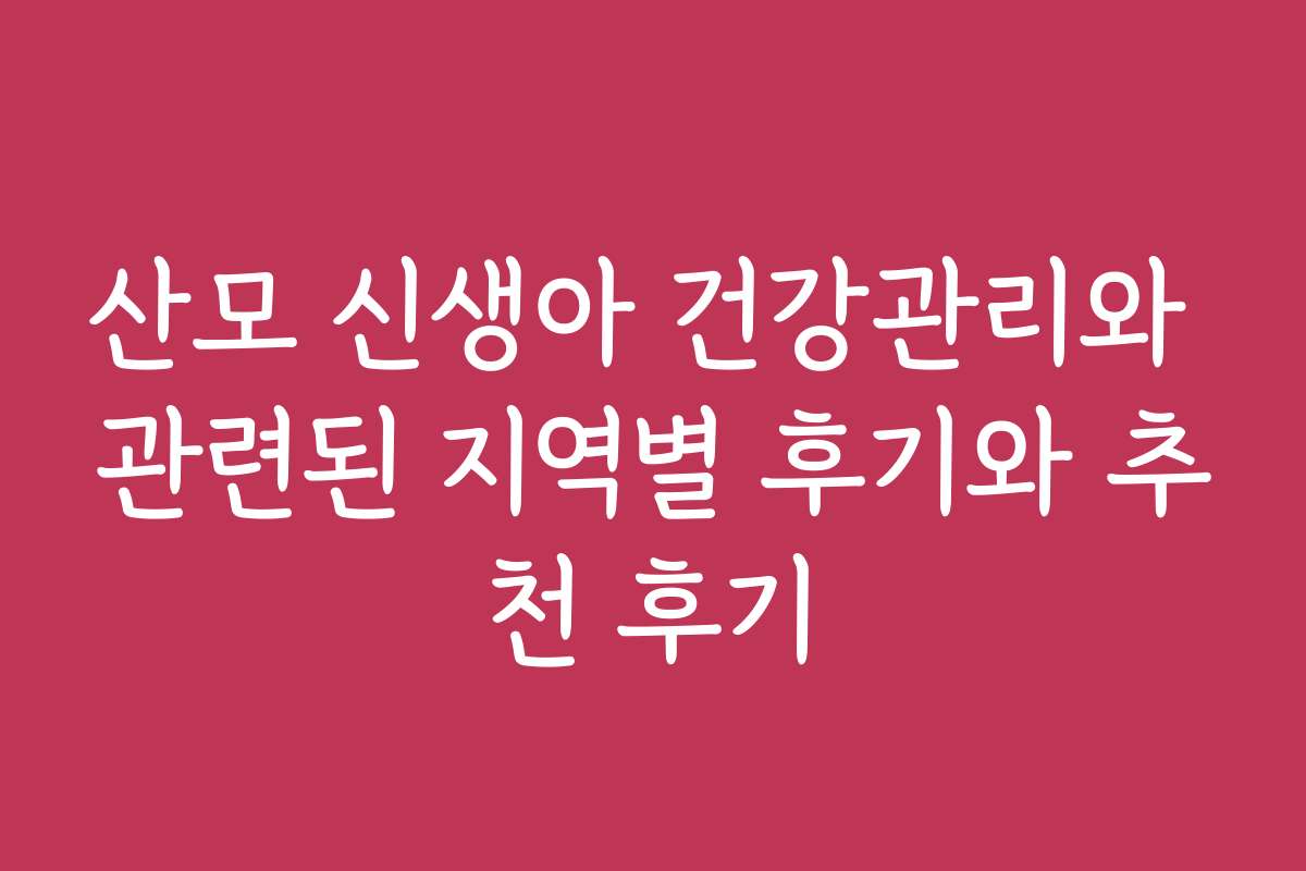 산모 신생아 건강관리와 관련된 지역별 후기와 추천 후기