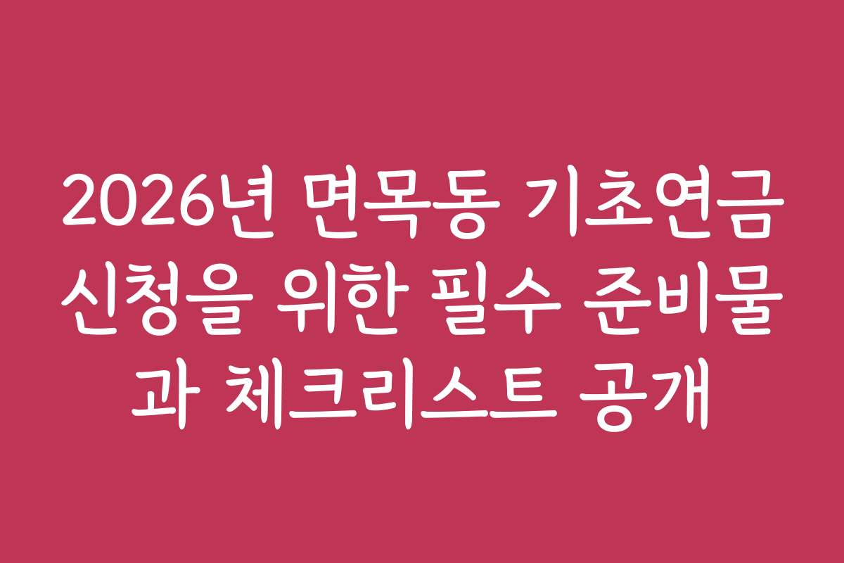 2026년 면목동 기초연금신청을 위한 필수 준비물과 체크리스트 공개