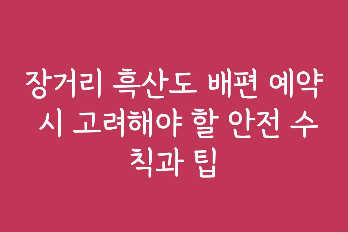 장거리 흑산도 배편 예약 시 고려해야 할 안전 수칙과 팁