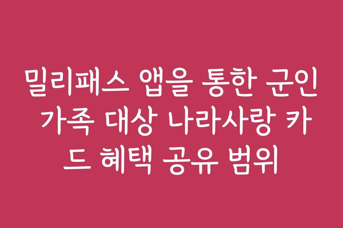 밀리패스 앱을 통한 군인 가족 대상 나라사랑 카드 혜택 공유 범위