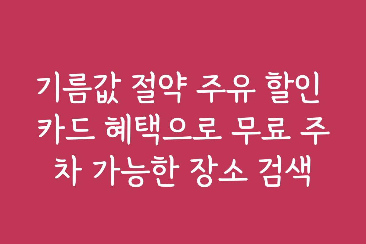 기름값 절약 주유 할인 카드 혜택으로 무료 주차 가능한 장소 검색