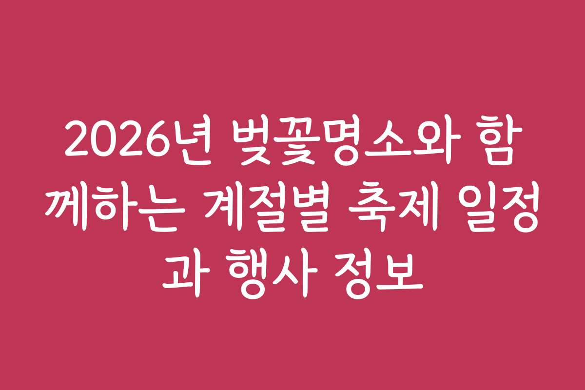 2026년 벚꽃명소와 함께하는 계절별 축제 일정과 행사 정보