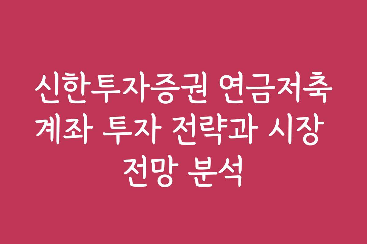 신한투자증권 연금저축계좌 투자 전략과 시장 전망 분석