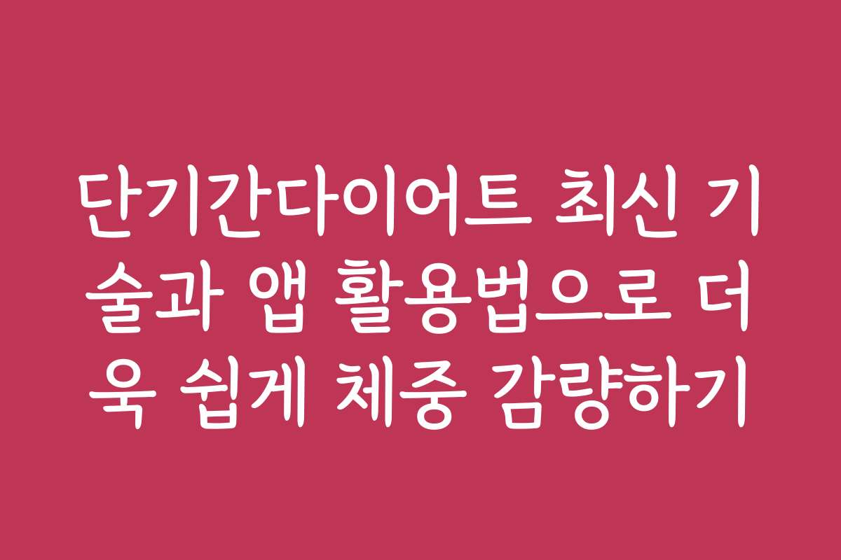 단기간다이어트 최신 기술과 앱 활용법으로 더욱 쉽게 체중 감량하기