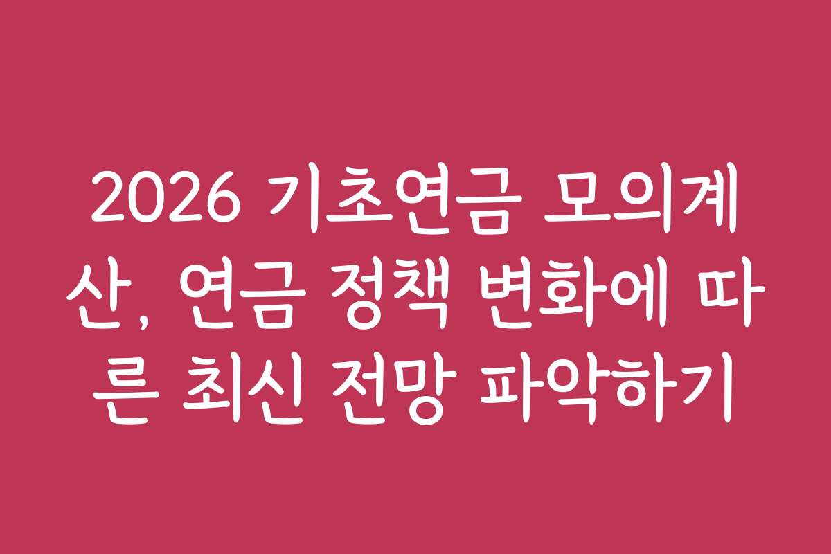 2026 기초연금 모의계산, 연금 정책 변화에 따른 최신 전망 파악하기