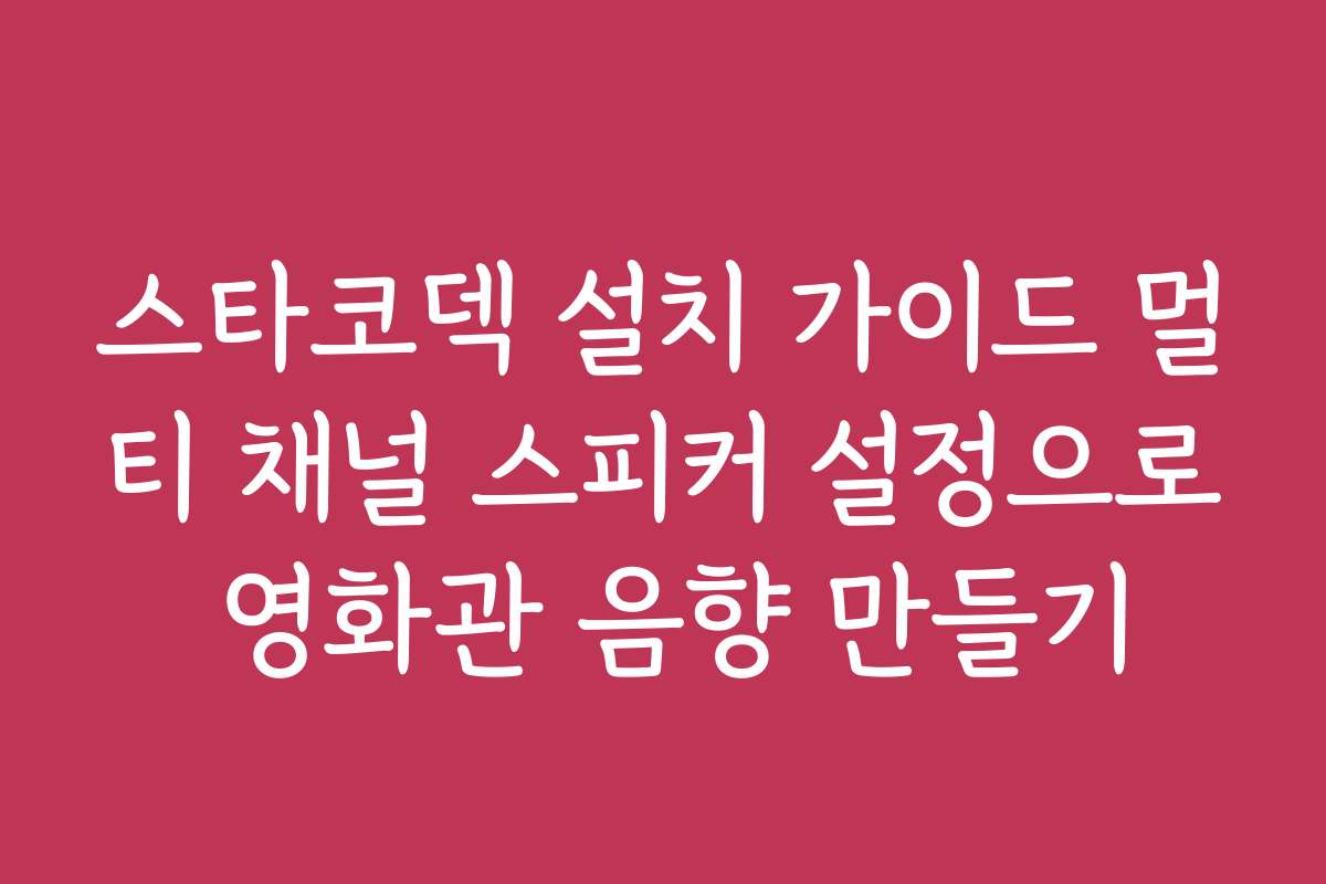 스타코덱 설치 가이드 멀티 채널 스피커 설정으로 영화관 음향 만들기