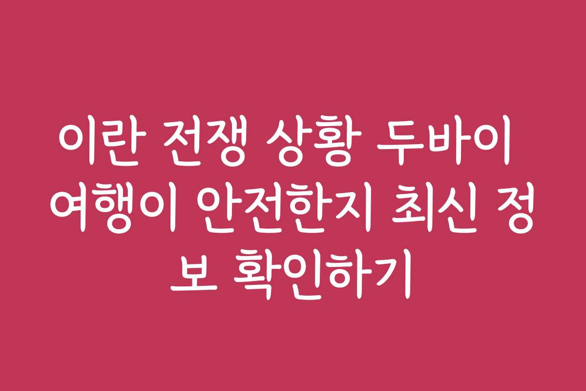 이란 전쟁 상황 두바이 여행이 안전한지 최신 정보 확인하기