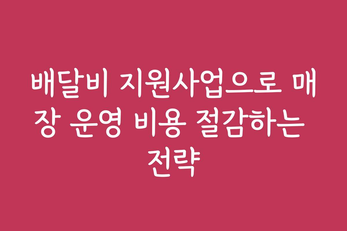 배달비 지원사업으로 매장 운영 비용 절감하는 전략