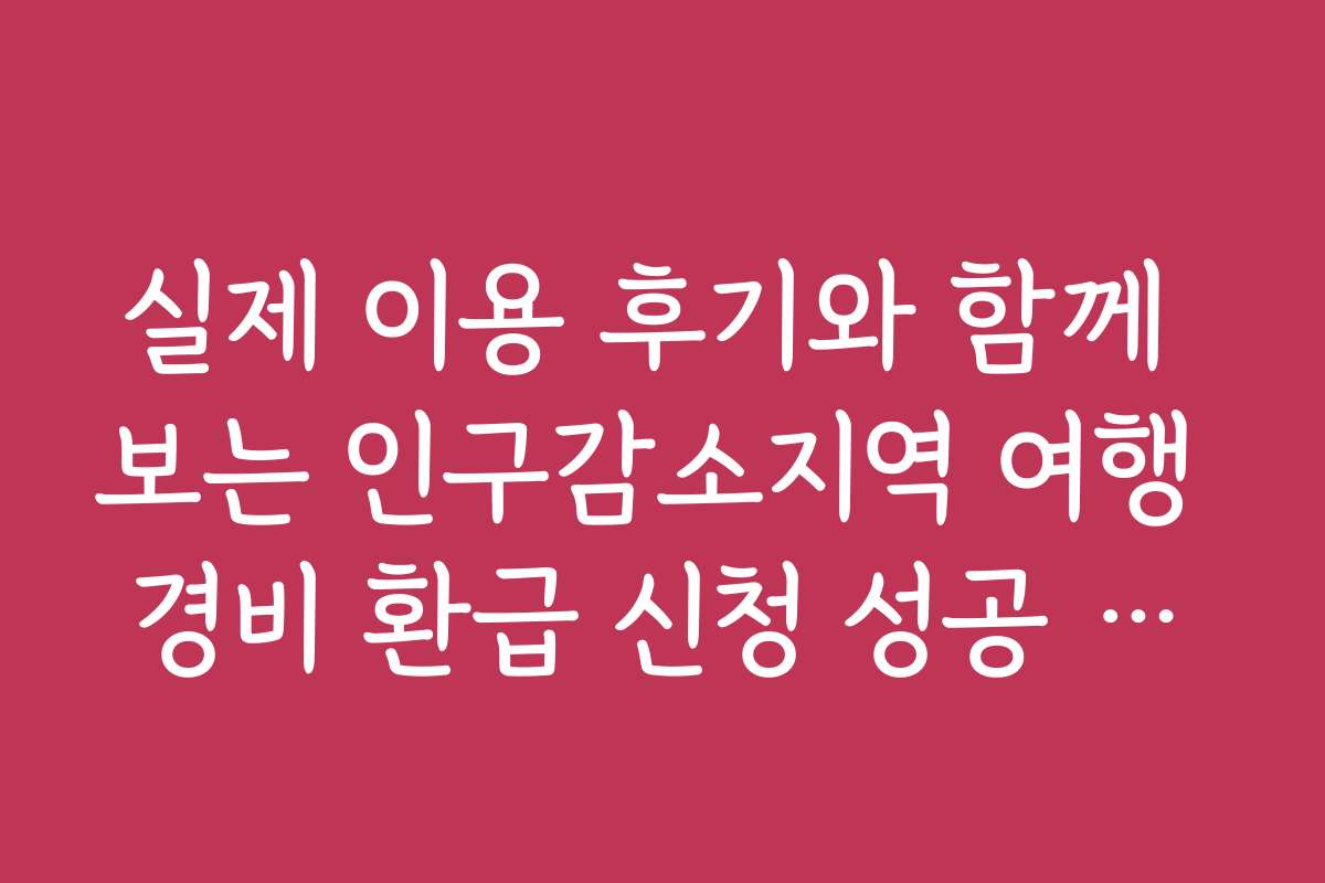 실제 이용 후기와 함께 보는 인구감소지역 여행 경비 환급 신청 성공 사례