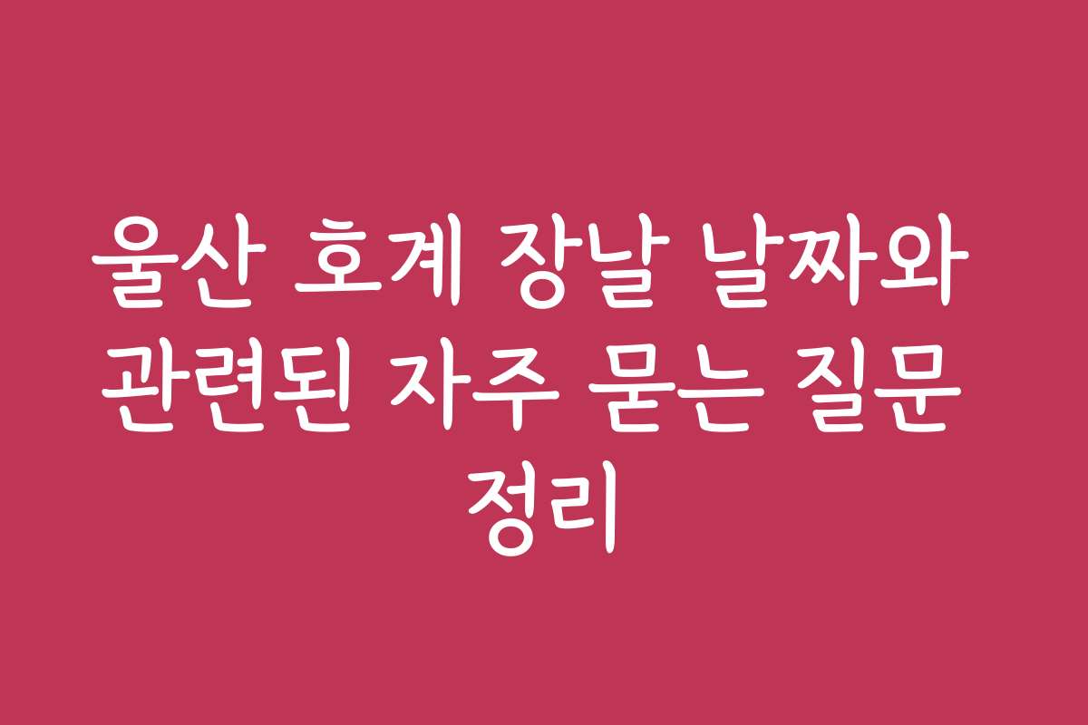 울산 호계 장날 날짜와 관련된 자주 묻는 질문 정리