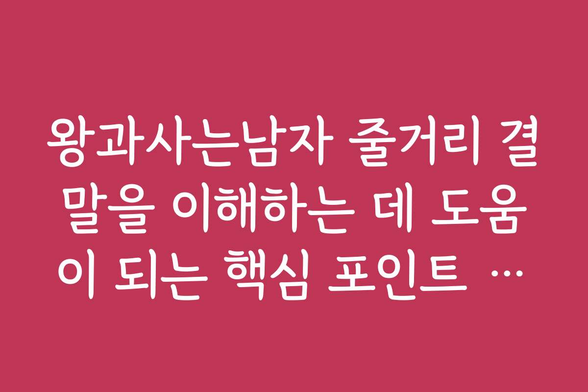 왕과사는남자 줄거리 결말을 이해하는 데 도움이 되는 핵심 포인트 정리하기