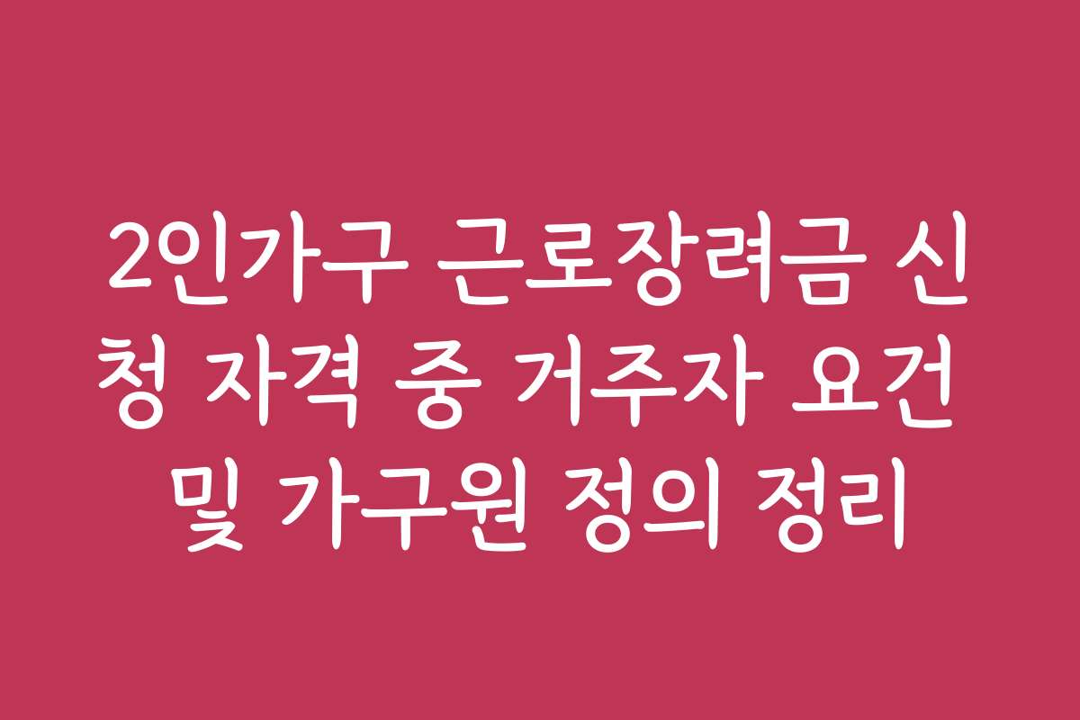 2인가구 근로장려금 신청 자격 중 거주자 요건 및 가구원 정의 정리
