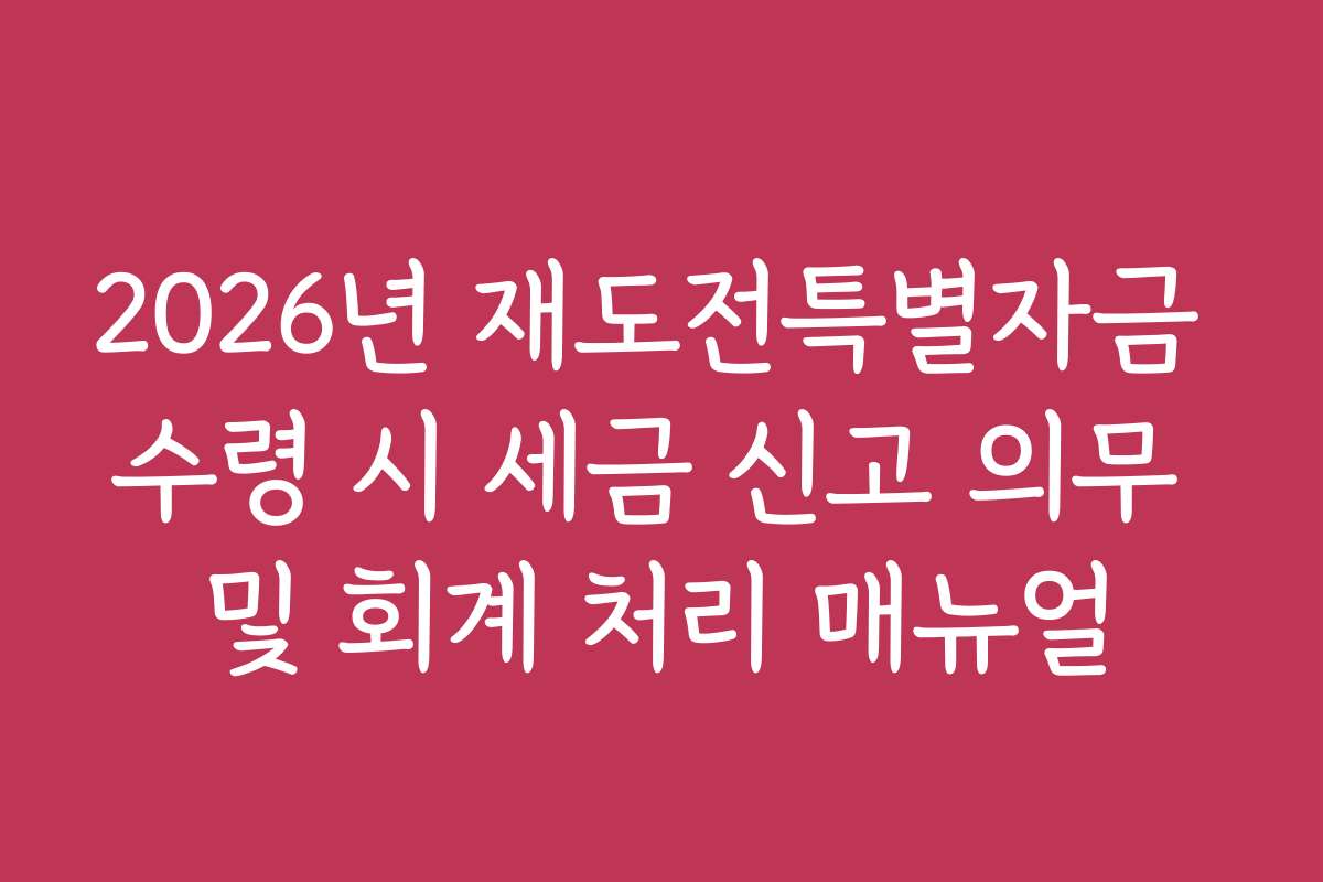 2026년 재도전특별자금 수령 시 세금 신고 의무 및 회계 처리 매뉴얼
