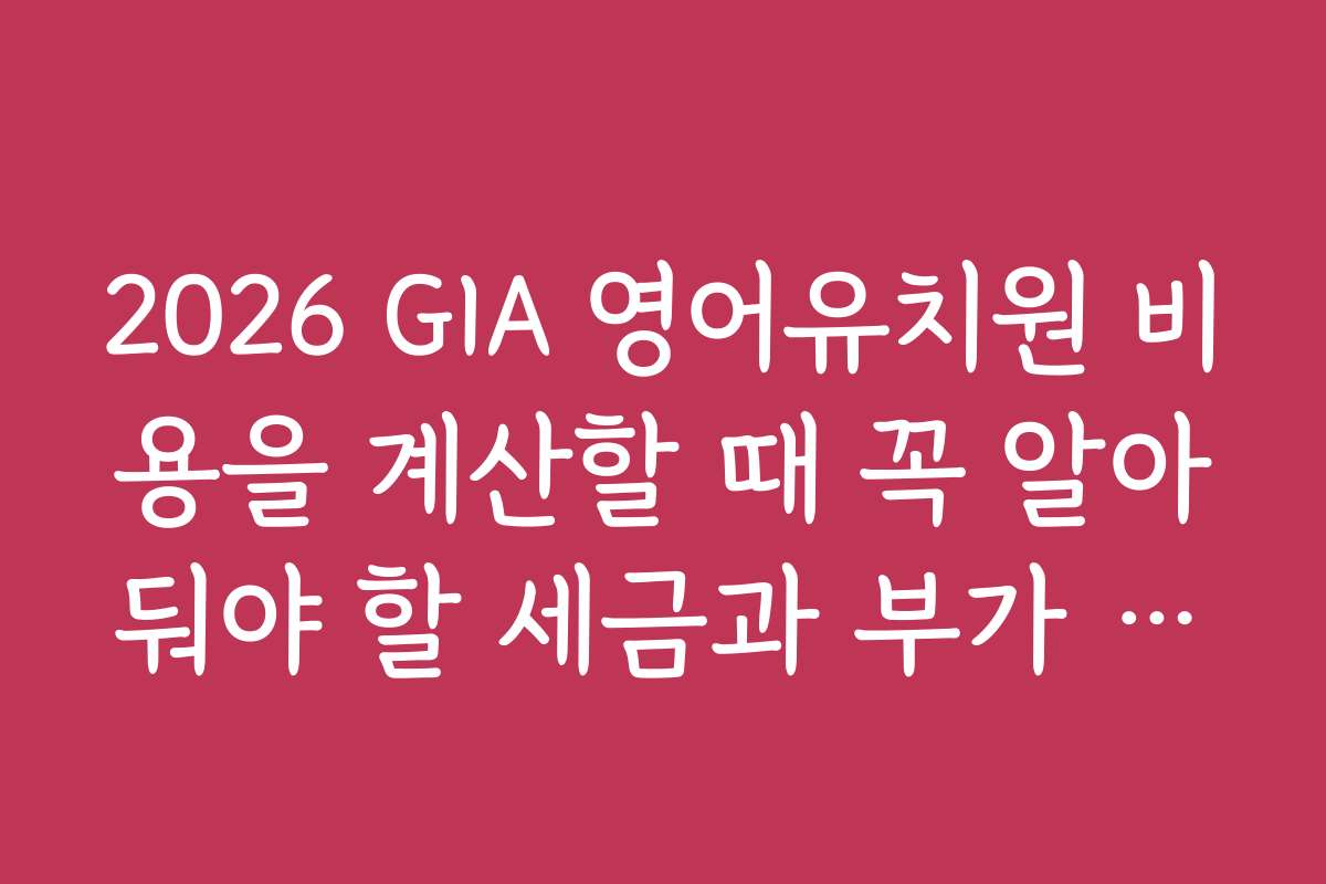 2026 GIA 영어유치원 비용을 계산할 때 꼭 알아둬야 할 세금과 부가 비용