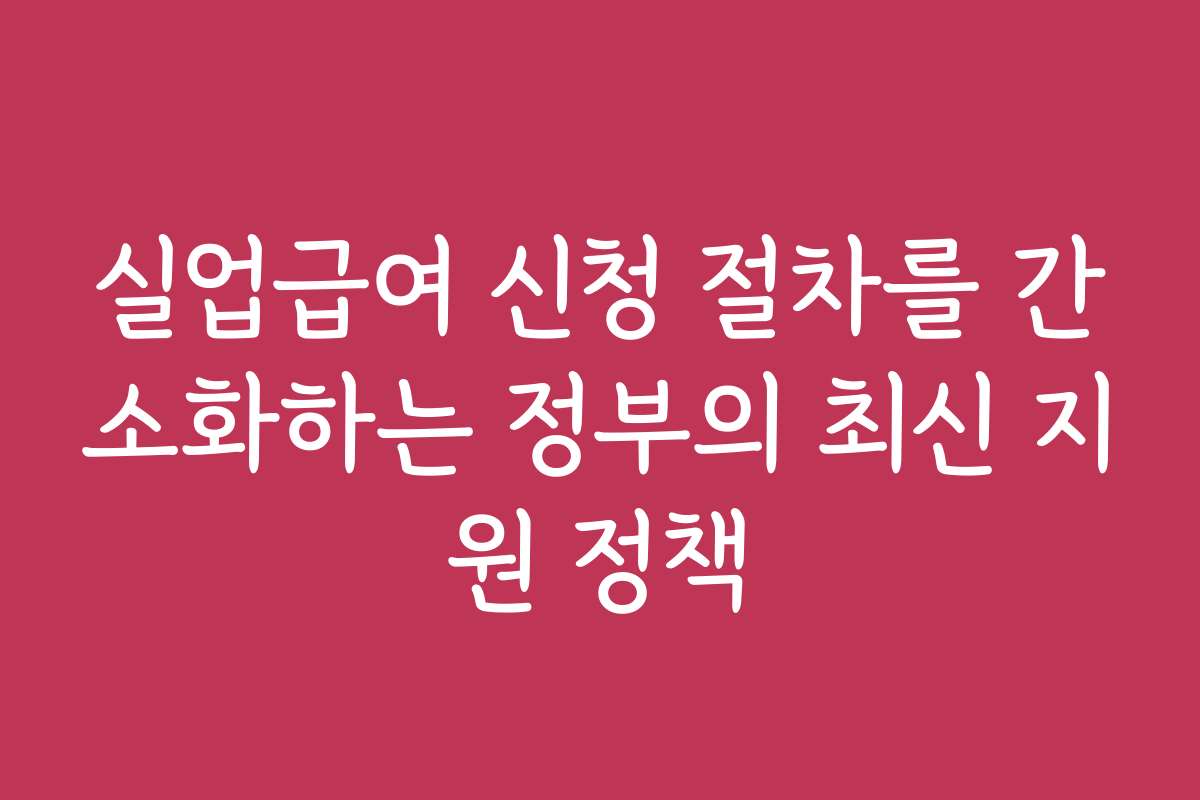 실업급여 신청 절차를 간소화하는 정부의 최신 지원 정책