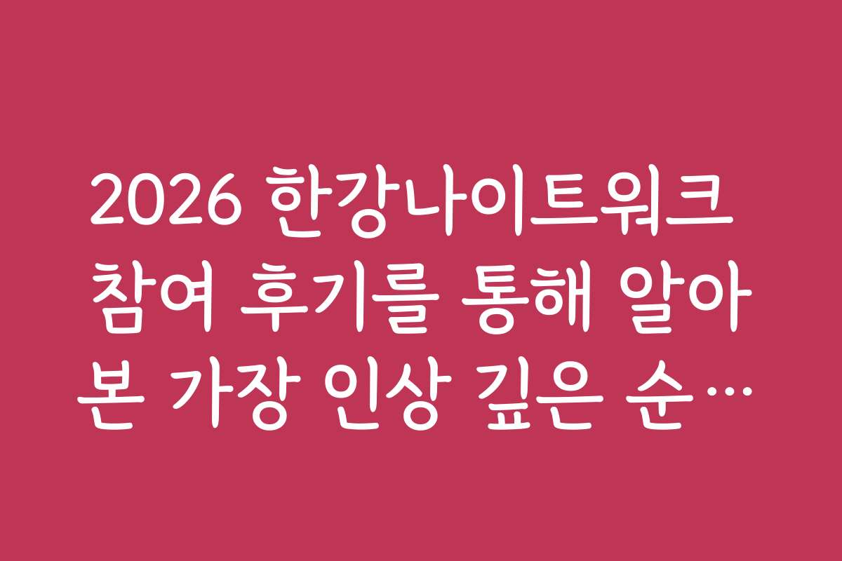 2026 한강나이트워크 참여 후기를 통해 알아본 가장 인상 깊은 순간들