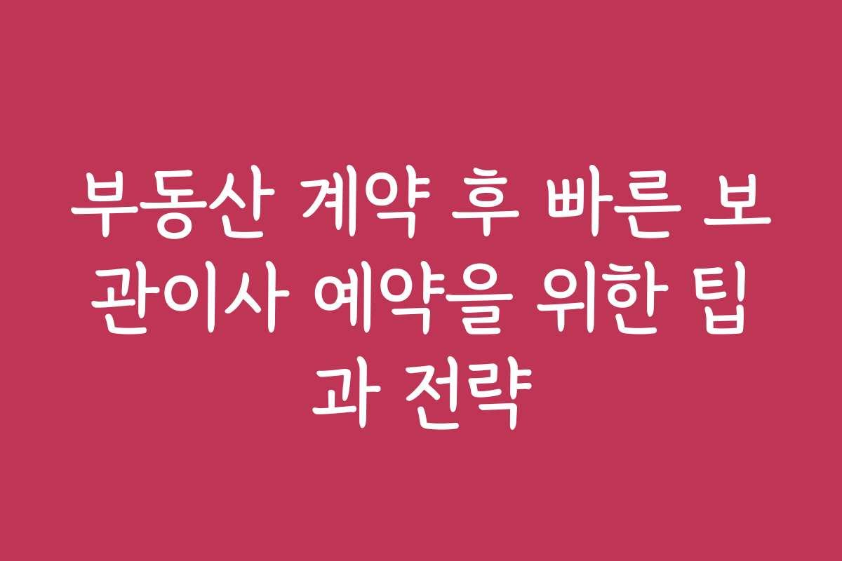 부동산 계약 후 빠른 보관이사 예약을 위한 팁과 전략