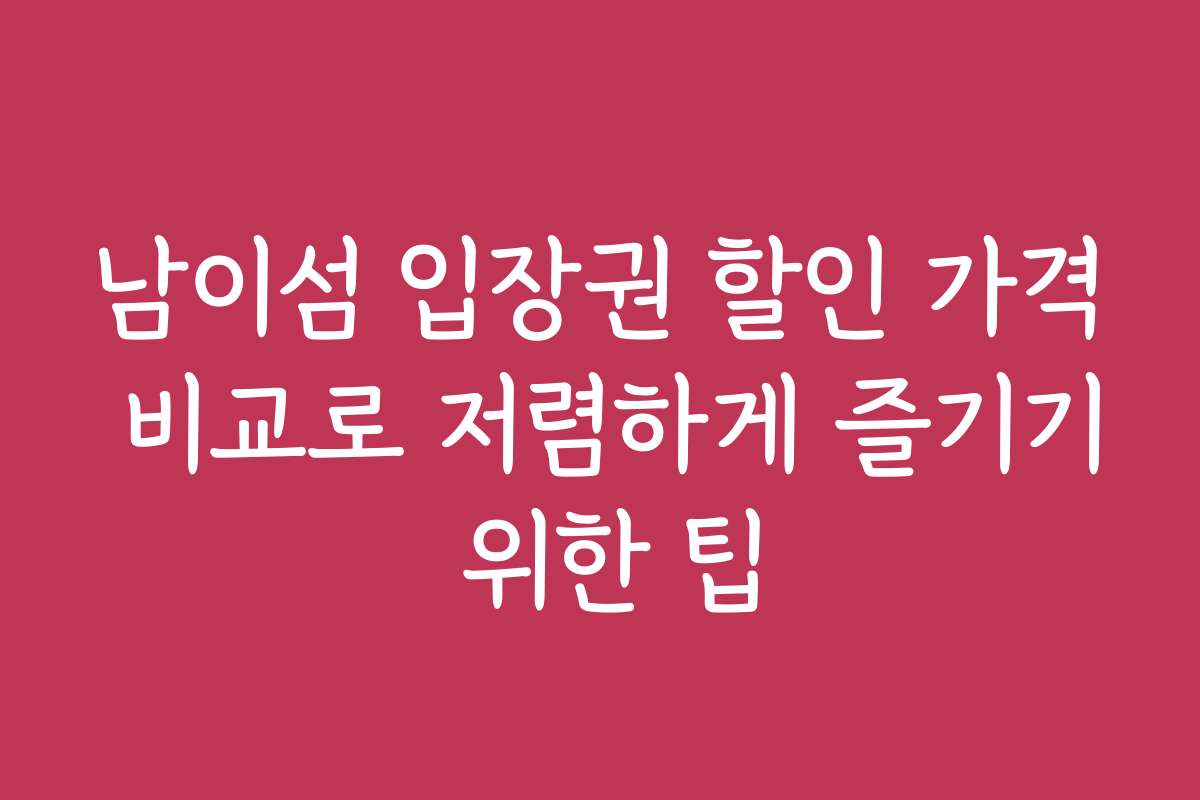 남이섬 입장권 할인 가격 비교로 저렴하게 즐기기 위한 팁