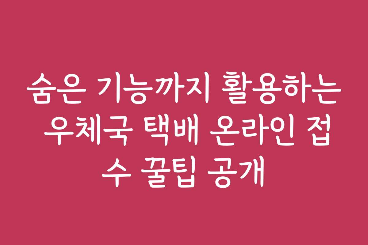 숨은 기능까지 활용하는 우체국 택배 온라인 접수 꿀팁 공개
