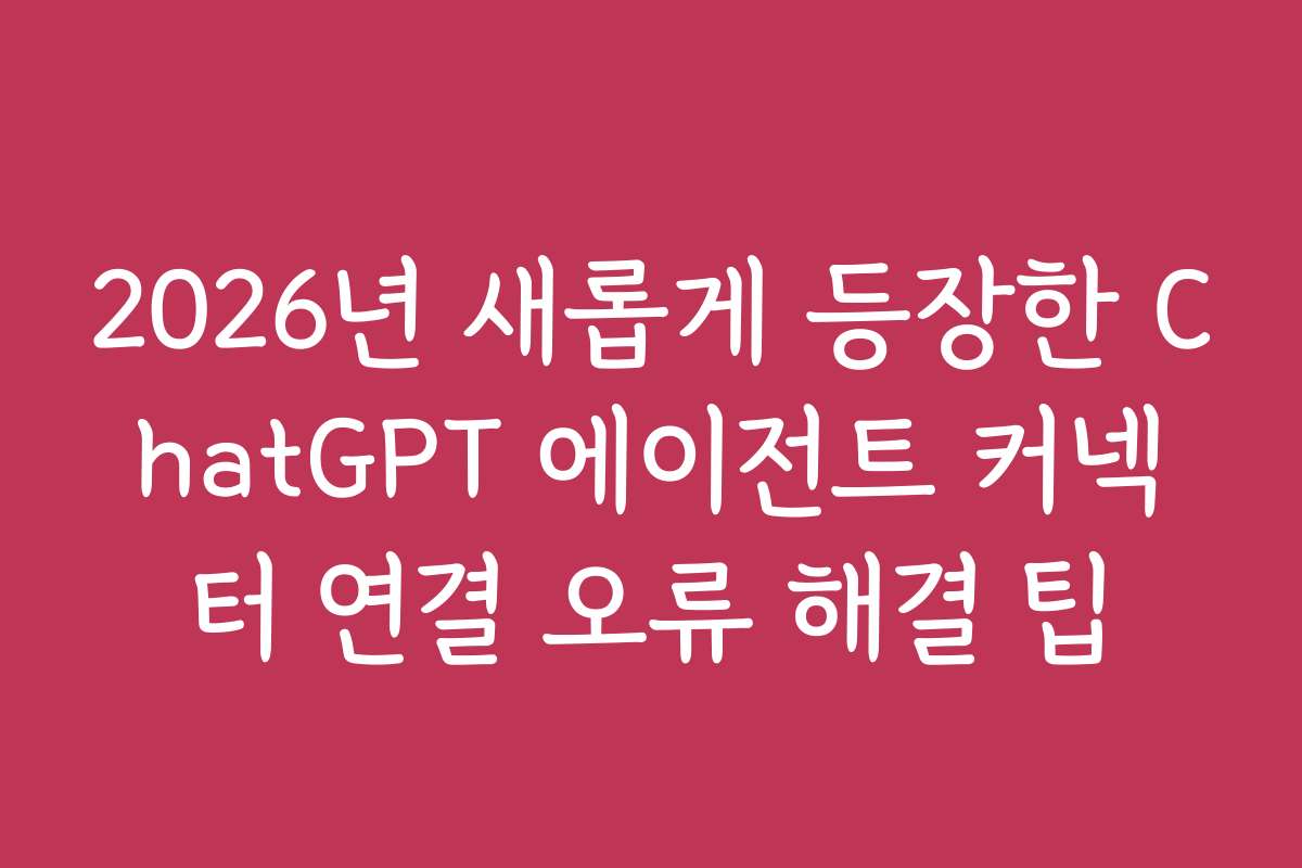 2026년 새롭게 등장한 ChatGPT 에이전트 커넥터 연결 오류 해결 팁
