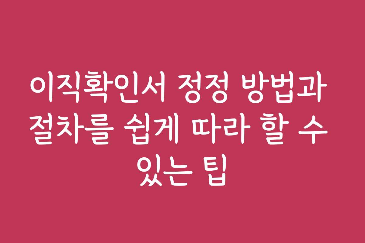 이직확인서 정정 방법과 절차를 쉽게 따라 할 수 있는 팁