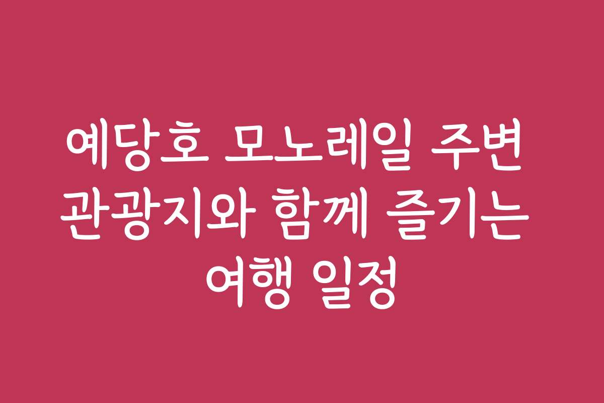 예당호 모노레일 주변 관광지와 함께 즐기는 여행 일정