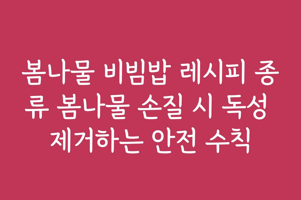 봄나물 비빔밥 레시피 종류 봄나물 손질 시 독성 제거하는 안전 수칙