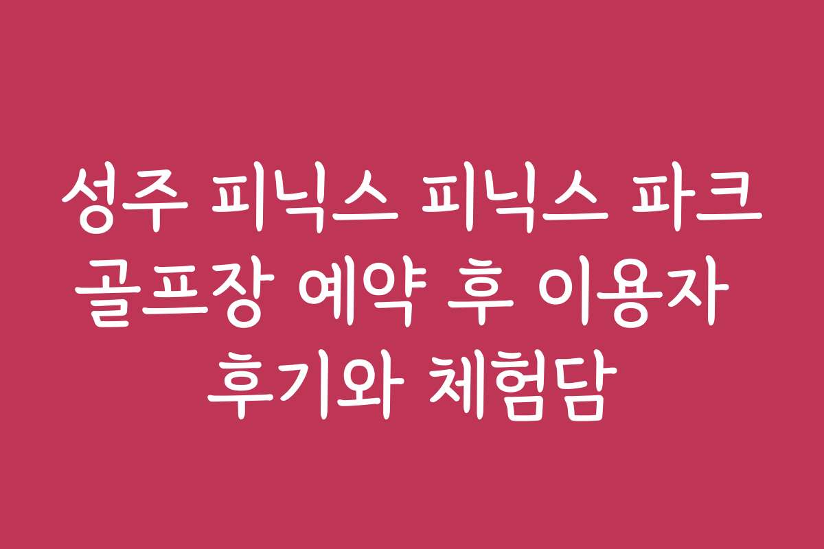 성주 피닉스 피닉스 파크골프장 예약 후 이용자 후기와 체험담