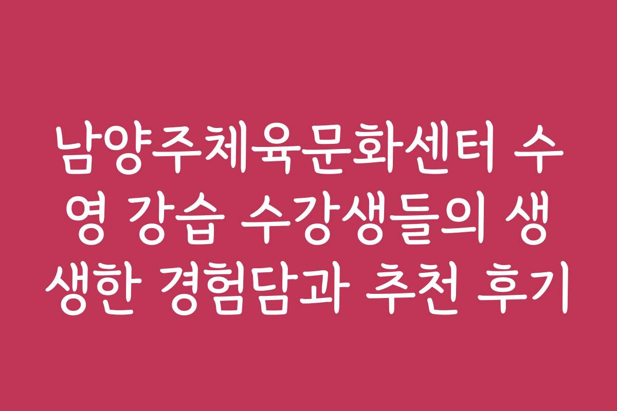 남양주체육문화센터 수영 강습 수강생들의 생생한 경험담과 추천 후기