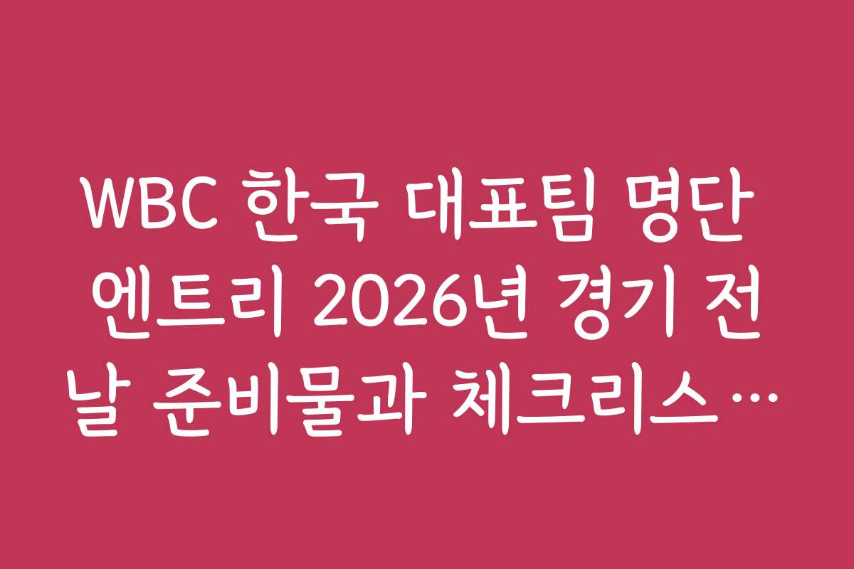 WBC 한국 대표팀 명단 엔트리 2026년 경기 전날 준비물과 체크리스트 추천