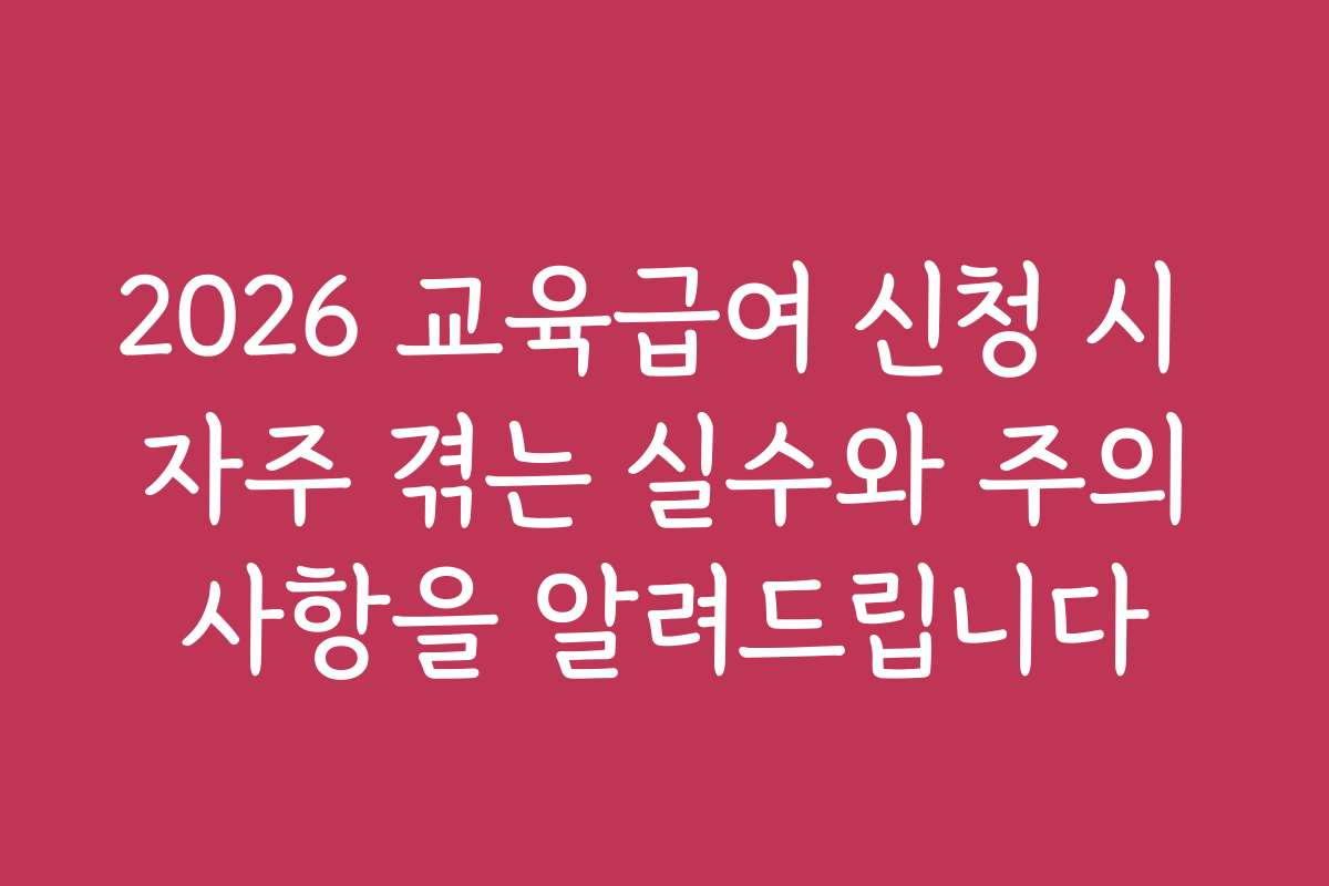 2026 교육급여 신청 시 자주 겪는 실수와 주의사항을 알려드립니다