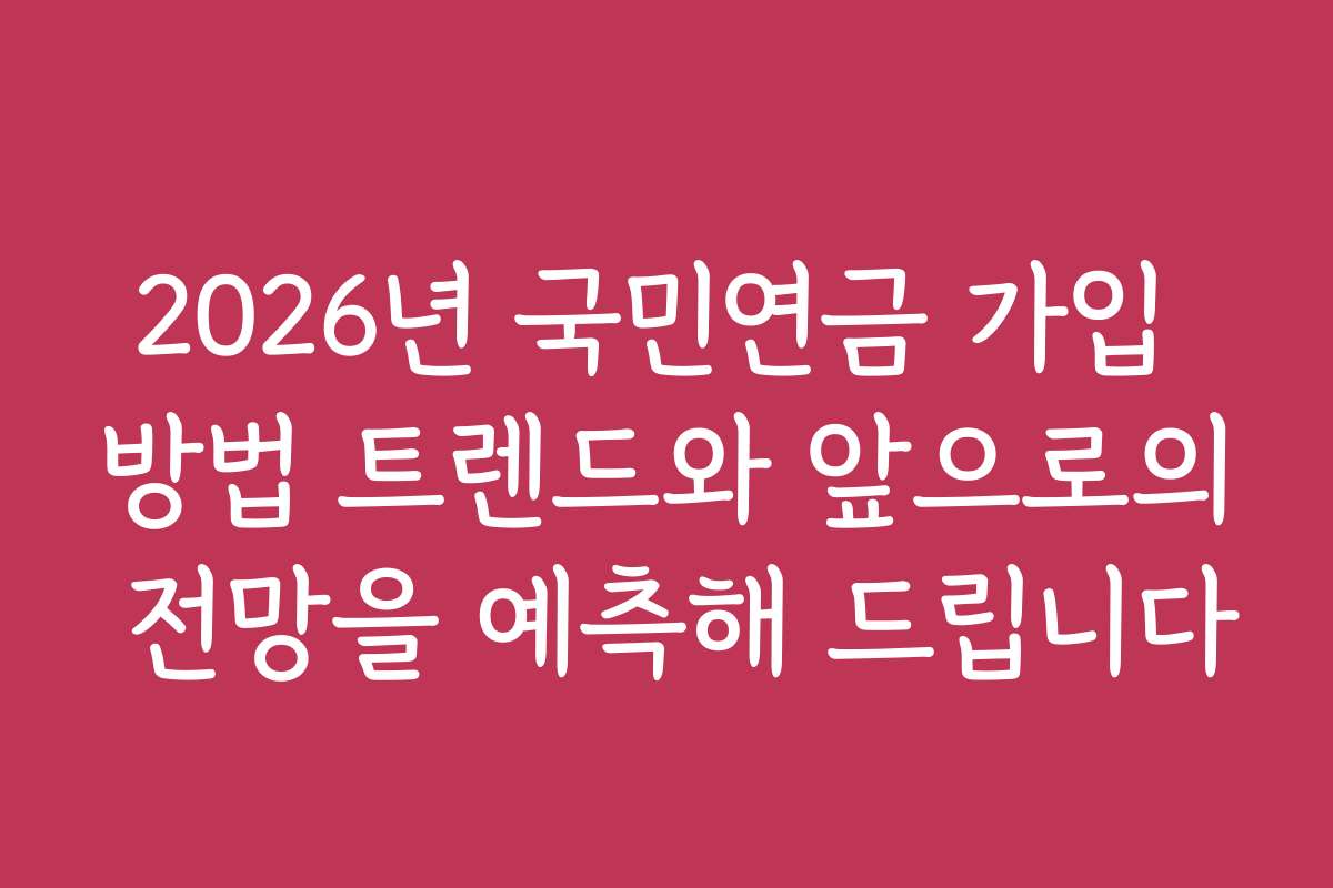 2026년 국민연금 가입 방법 트렌드와 앞으로의 전망을 예측해 드립니다