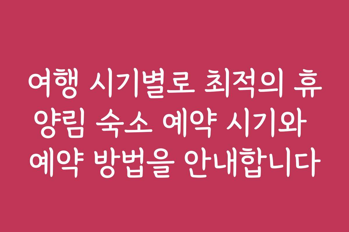 여행 시기별로 최적의 휴양림 숙소 예약 시기와 예약 방법을 안내합니다