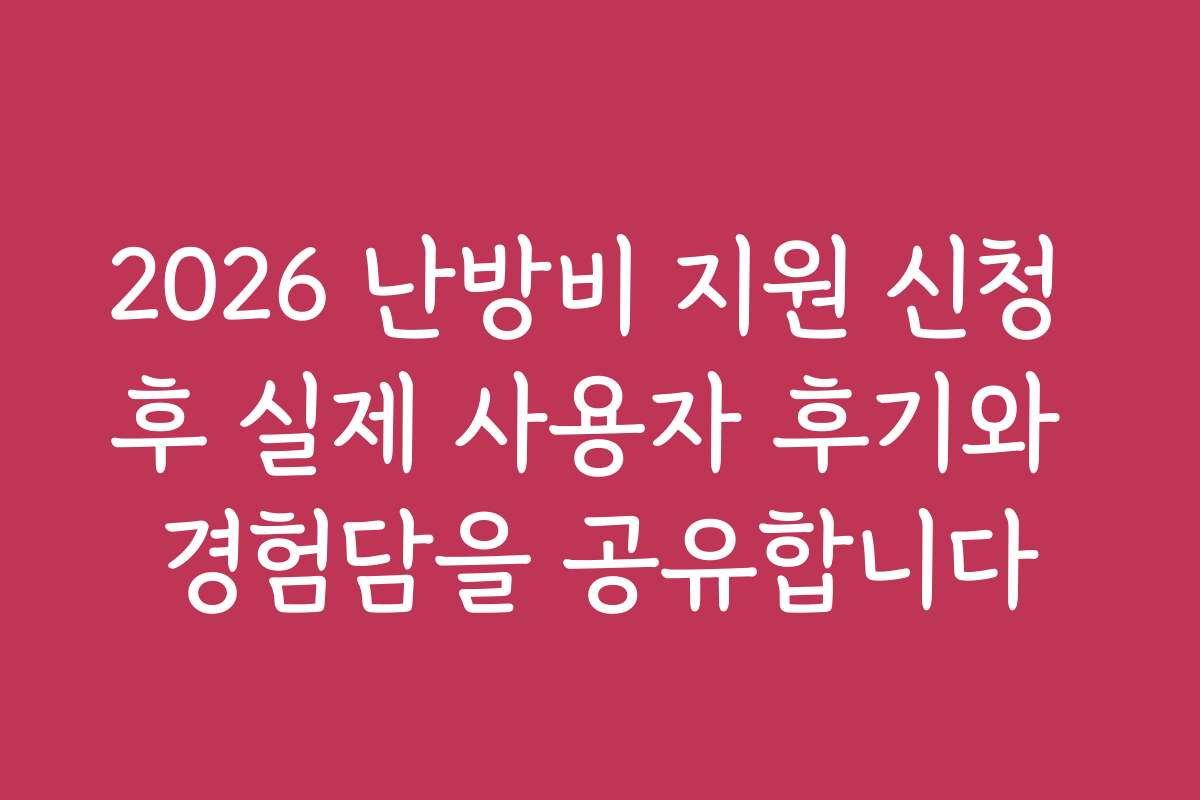 2026 난방비 지원 신청 후 실제 사용자 후기와 경험담을 공유합니다