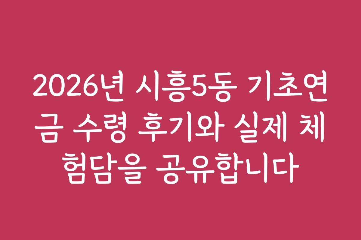 2026년 시흥5동 기초연금 수령 후기와 실제 체험담을 공유합니다