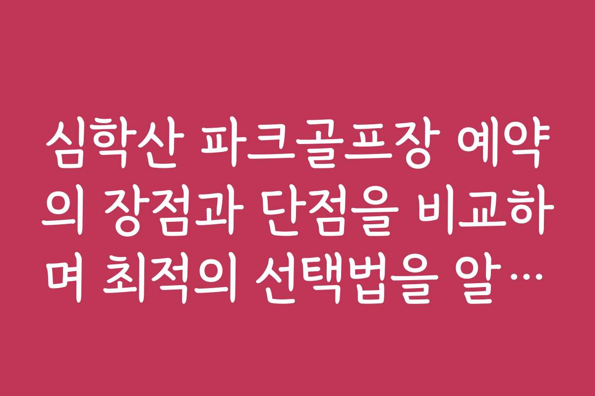 심학산 파크골프장 예약의 장점과 단점을 비교하며 최적의 선택법을 알려드립니다